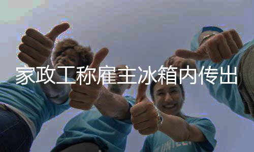 家政工稱雇主冰箱內(nèi)傳出臭味致自身腦梗，引發(fā)關(guān)注