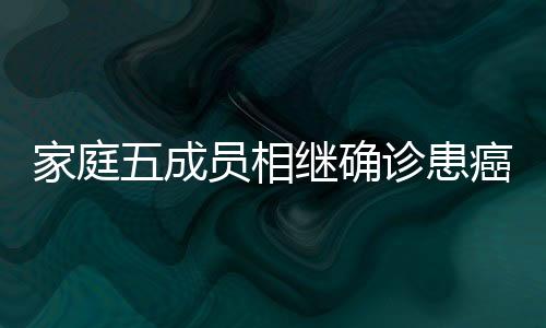 家庭五成員相繼確診患癌，同一病種引發(fā)關(guān)注