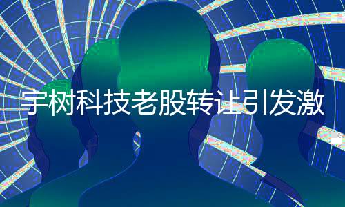 宇樹(shù)科技老股轉(zhuǎn)讓引發(fā)激烈爭(zhēng)奪