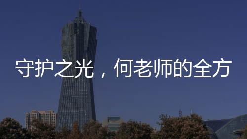 守護(hù)之光，何老師的全方位關(guān)懷與魏晨的無(wú)私保護(hù)