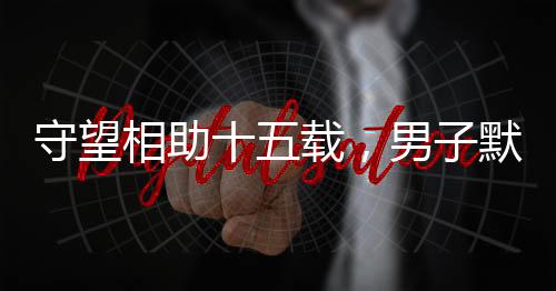 守望相助十五載，男子默默照顧獨(dú)居老人獲贈五套房產(chǎn)的溫情故事