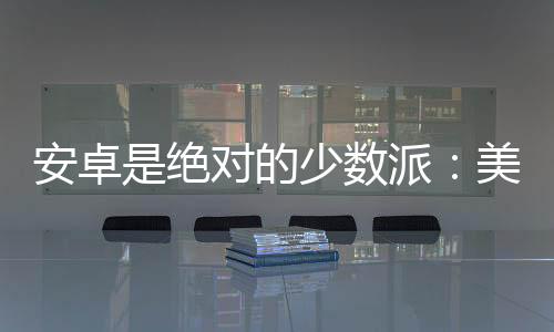 安卓是絕對(duì)的少數(shù)派：美國近9成青少年只用iPhone
