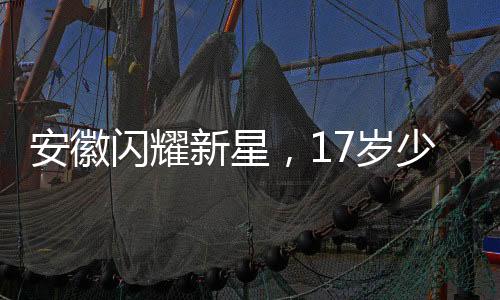 安徽閃耀新星，17歲少女勇奪世界冠軍