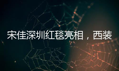 宋佳深圳紅毯亮相，西裝領(lǐng)帶配長(zhǎng)裙展現(xiàn)獨(dú)特時(shí)尚魅力