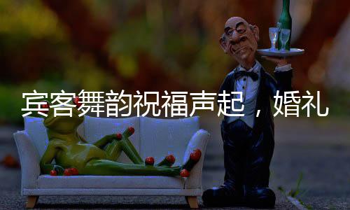 賓客舞韻祝福聲起，婚禮上新娘父親的伴舞時(shí)刻