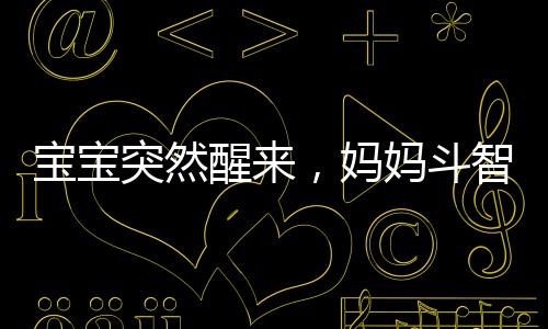 寶寶突然醒來，媽媽斗智斗勇的夜間護理戰(zhàn)