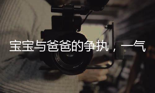 寶寶與爸爸的爭(zhēng)執(zhí)，一氣之下的成長(zhǎng)之路