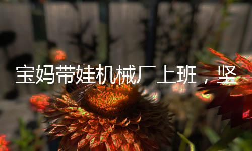 寶媽帶娃機械廠上班，堅韌與責任的雙重奏