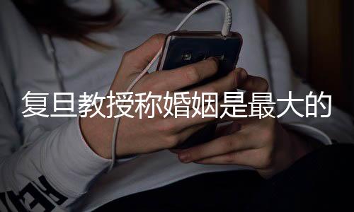 復旦教授稱婚姻是最大的幸福來源，深度解讀與多維度探討