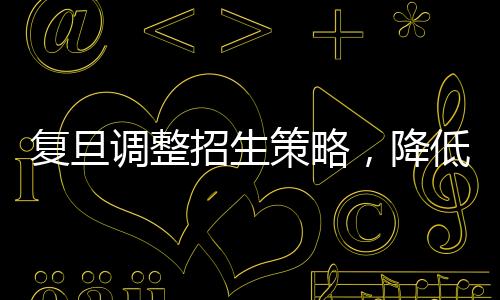 復旦調(diào)整招生策略，降低文科生比例