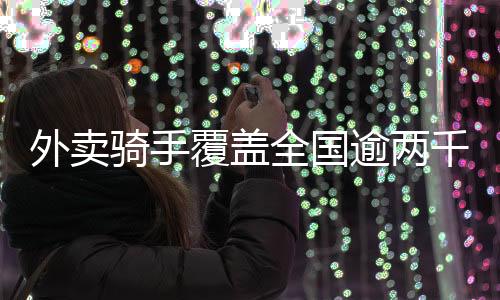 外賣騎手覆蓋全國(guó)逾兩千縣城，一窺數(shù)字化服務(wù)的蓬勃生機(jī)