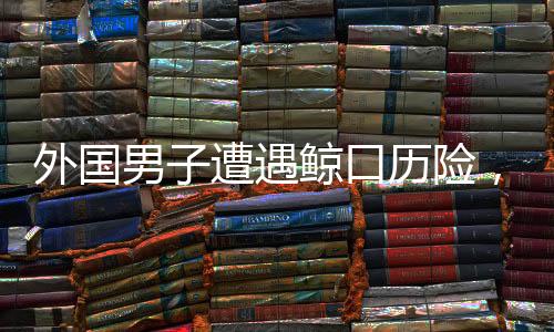 外國(guó)男子遭遇鯨口歷險(xiǎn)，被座頭鯨吞下后奇跡生還