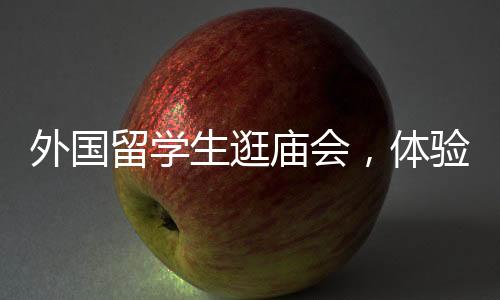 外國留學(xué)生逛廟會，體驗中國文化，期待再次光臨！