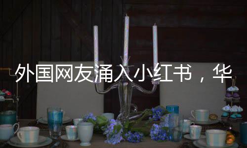 外國(guó)網(wǎng)友涌入小紅書(shū)，華春瑩表達(dá)熱忱歡迎