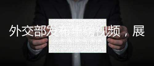 外交部發(fā)布重磅視頻，展現(xiàn)中國外交新動(dòng)向與堅(jiān)定立場