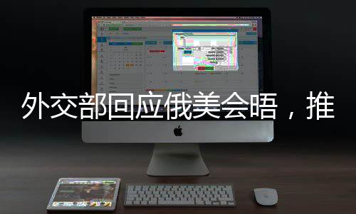 外交部回應(yīng)俄美會(huì)晤，推動(dòng)對(duì)話與合作的積極信號(hào)