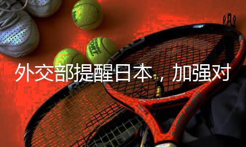 外交部提醒日本，加強對話合作，共同應對全球性挑戰(zhàn)