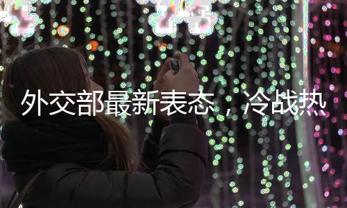 外交部最新表態(tài)，冷戰(zhàn)熱戰(zhàn)都打不得打不贏