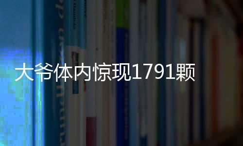 大爺體內(nèi)驚現(xiàn)1791顆結(jié)石，醫(yī)療奇跡揭示健康警示