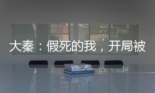 大秦：假死的我，開局被金榜曝光