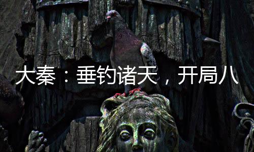 大秦：垂釣諸天，開局八奇技