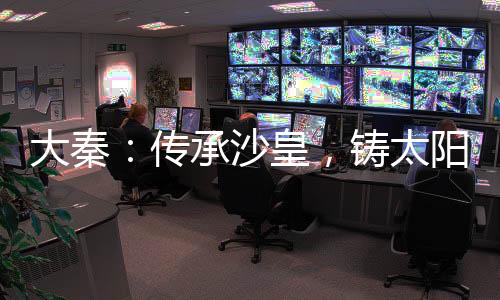 大秦：傳承沙皇，鑄太陽王朝