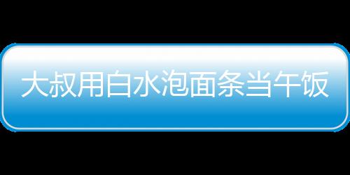 大叔用白水泡面條當(dāng)午飯，女子暖心贈(zèng)菜——社區(qū)的溫暖瞬間