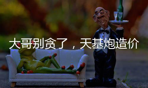 大哥別貪了，天基炮造價十萬？