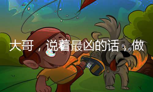 大哥，說著最兇的話，做了最暖的事