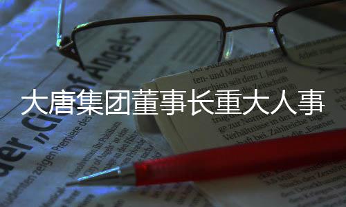 大唐集團董事長重大人事調(diào)整，戰(zhàn)略調(diào)整與未來展望