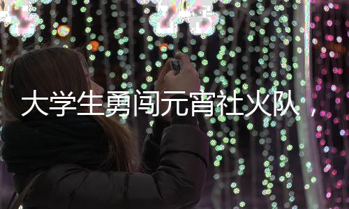 大學生勇闖元宵社火隊，青春活力點亮傳統(tǒng)佳節(jié)