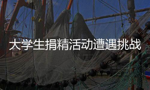 大學(xué)生捐精活動(dòng)遭遇挑戰(zhàn)，七成以上捐精樣本不達(dá)標(biāo)
