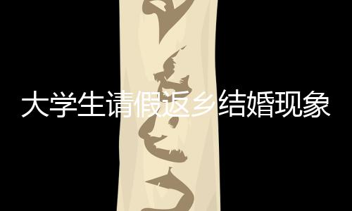 大學(xué)生請假返鄉(xiāng)結(jié)婚現(xiàn)象探討，新觀念下的權(quán)衡與抉擇