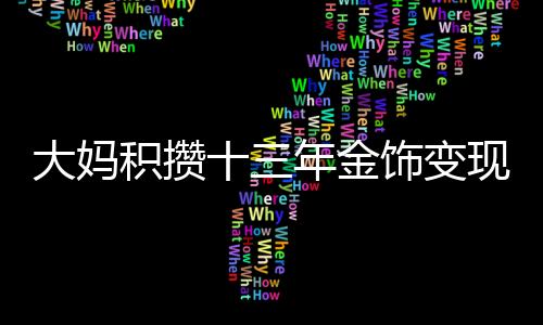 大媽積攢十三年金飾變現(xiàn)，獲利豐厚，展現(xiàn)財富增值智慧