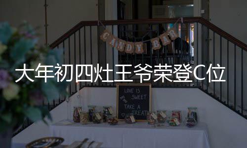 大年初四灶王爺榮登C位，傳統(tǒng)文化中的獨(dú)特魅力與重視