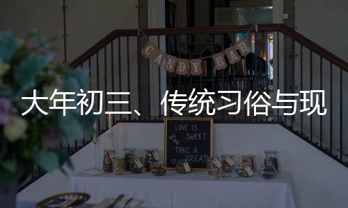 大年初三、傳統(tǒng)習(xí)俗與現(xiàn)代慶祝