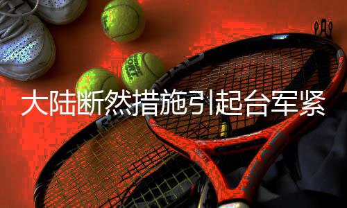 大陸斷然措施引起臺(tái)軍緊張，觀望與應(yīng)對(duì)策略的調(diào)整