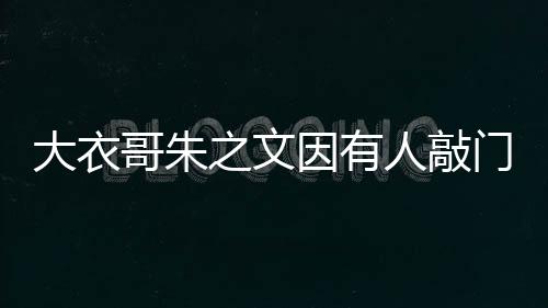 大衣哥朱之文因有人敲門爬梯翻墻去兒子家，引發(fā)網(wǎng)友熱議