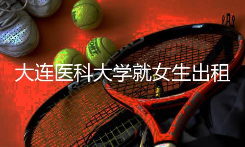 大連醫(yī)科大學就女生出租屋內身亡事件作出回應