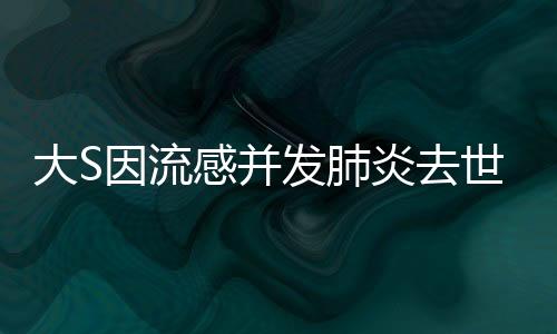 大S因流感并發(fā)肺炎去世，震驚娛樂圈內外