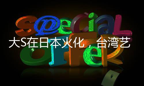 大S在日本火化，臺灣藝人的離世引發(fā)的關(guān)注與緬懷