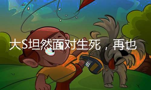大S坦然面對生死，再也不懼怕死亡