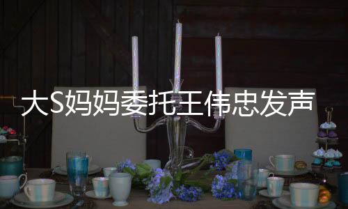 大S媽媽委托王偉忠發(fā)聲，揭示背后的故事與真情