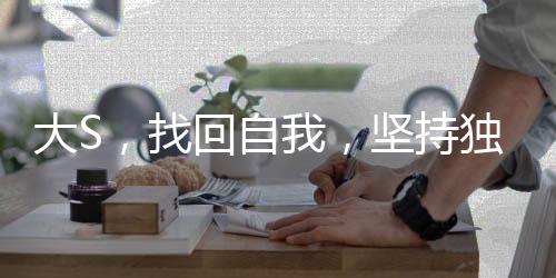 大S，找回自我，堅持獨立之美的時代宣言