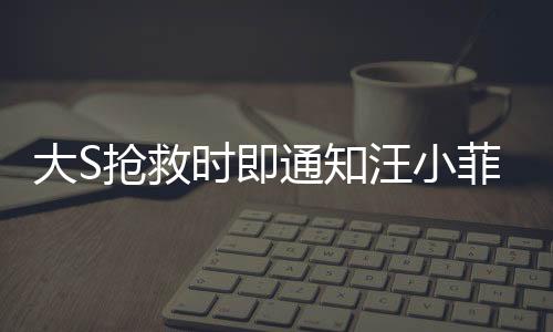 大S搶救時即通知汪小菲，生死之交的真情見證