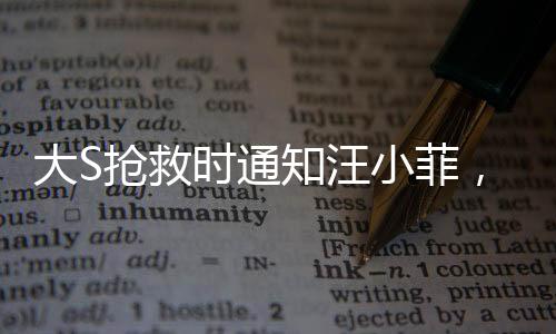 大S搶救時(shí)通知汪小菲，一段情感與生命的交織故事