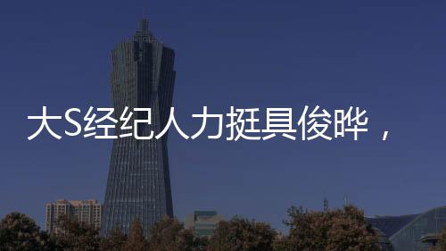 大S經(jīng)紀(jì)人力挺具俊曄，真男人！一探究竟