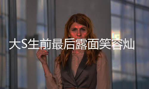 大S生前最后露面笑容燦爛，一路走來的輝煌人生