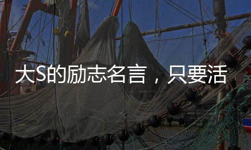 大S的勵(lì)志名言，只要活下去，一定有轉(zhuǎn)機(jī)