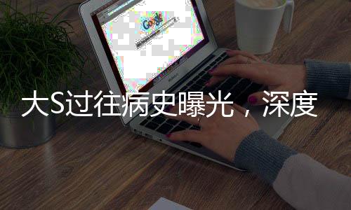 大S過往病史曝光，深度解讀其影響與啟示